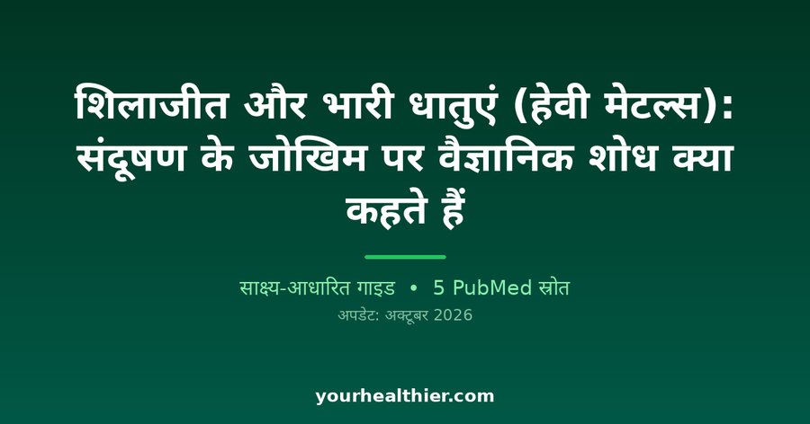 शिलाजीत और भारी धातुएं (हेवी मेटल्स): संदूषण के जोखिम पर वैज्ञानिक शोध क्या कहते हैं