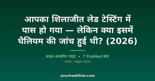 आपका शिलाजीत लेड टेस्टिंग में पास हो गया — लेकिन क्या इसमें थैलियम की जांच हुई थी? (2026)